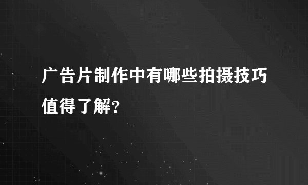 广告片制作中有哪些拍摄技巧值得了解？
