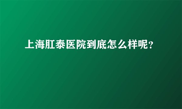 上海肛泰医院到底怎么样呢？