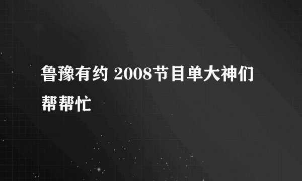 鲁豫有约 2008节目单大神们帮帮忙