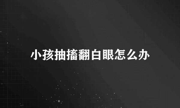 小孩抽搐翻白眼怎么办