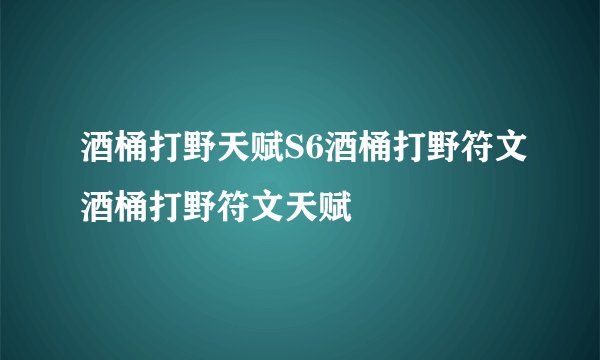 酒桶打野天赋S6酒桶打野符文酒桶打野符文天赋