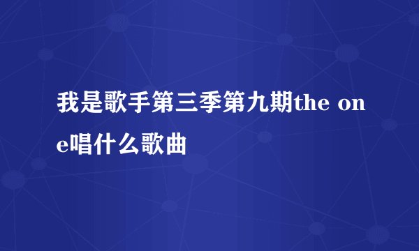 我是歌手第三季第九期the one唱什么歌曲