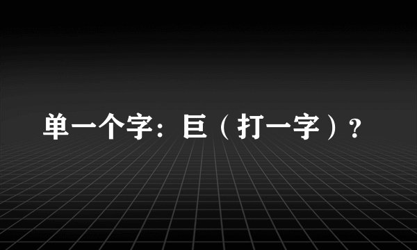单一个字：巨（打一字）？