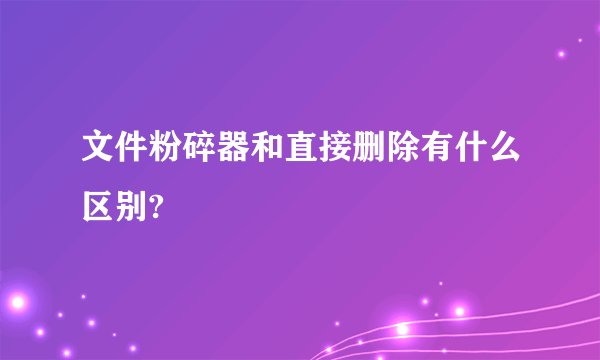 文件粉碎器和直接删除有什么区别?