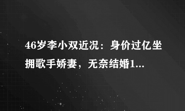 46岁李小双近况：身价过亿坐拥歌手娇妻，无奈结婚16年至今没孩子