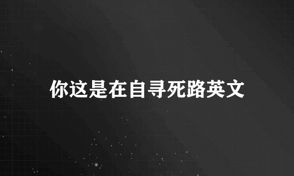 你这是在自寻死路英文