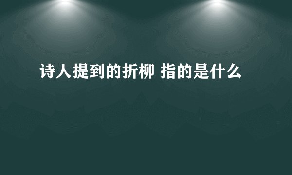 诗人提到的折柳 指的是什么