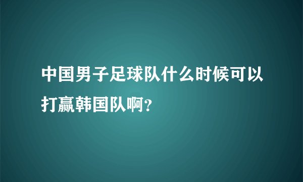 中国男子足球队什么时候可以打赢韩国队啊？