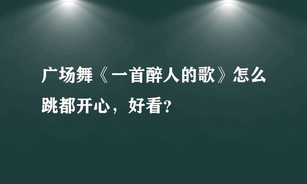 广场舞《一首醉人的歌》怎么跳都开心,好看?