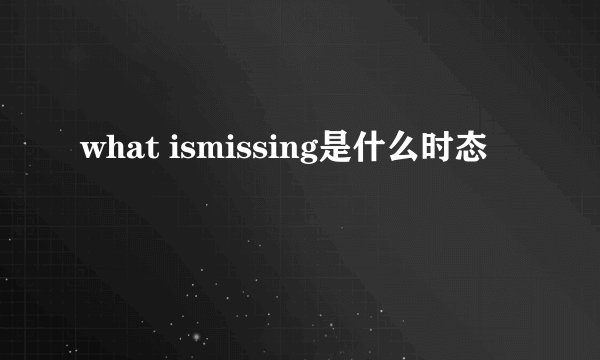 what ismissing是什么时态