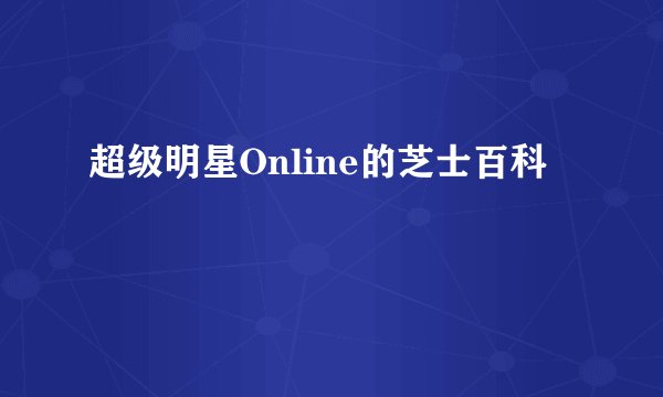 超级明星Online的芝士百科