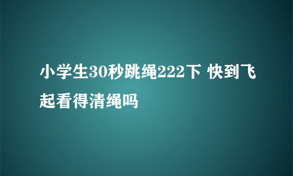 小学生30秒跳绳222下 快到飞起看得清绳吗