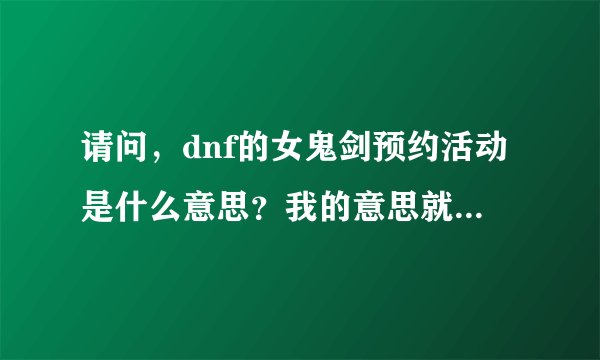 请问，dnf的女鬼剑预约活动是什么意思？我的意思就是 看下面