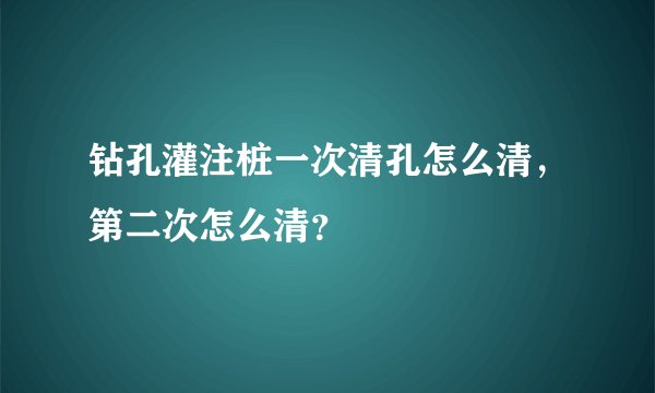 钻孔灌注桩一次清孔怎么清，第二次怎么清？