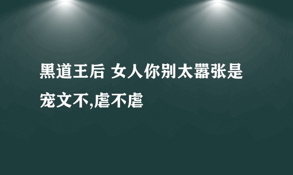 黑道王后 女人你别太嚣张是宠文不,虐不虐