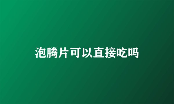 泡腾片可以直接吃吗