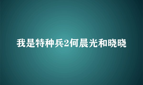 我是特种兵2何晨光和晓晓