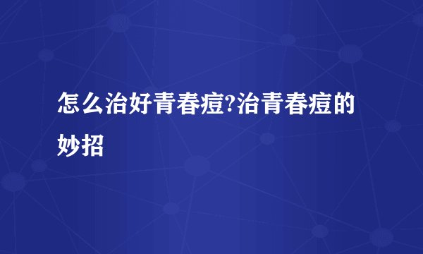 怎么治好青春痘?治青春痘的妙招