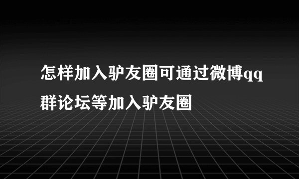 怎样加入驴友圈可通过微博qq群论坛等加入驴友圈