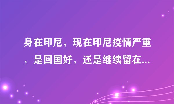 身在印尼，现在印尼疫情严重，是回国好，还是继续留在印尼呢？