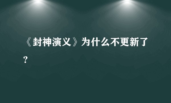 《封神演义》为什么不更新了？