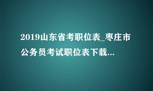 2019山东省考职位表_枣庄市公务员考试职位表下载(122人)