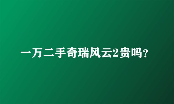 一万二手奇瑞风云2贵吗？