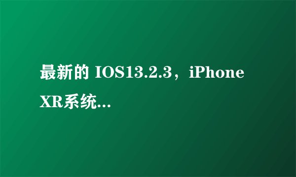 最新的 IOS13.2.3,iPhone XR系统要不要升级?为何?