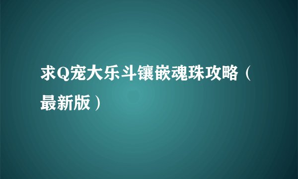 求Q宠大乐斗镶嵌魂珠攻略（最新版）