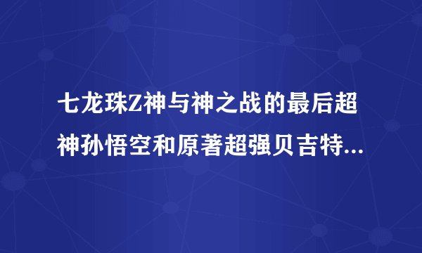 七龙珠Z神与神之战的最后超神孙悟空和原著超强贝吉特等问题!!