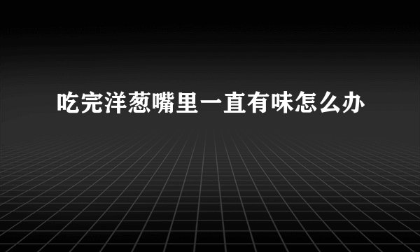 吃完洋葱嘴里一直有味怎么办