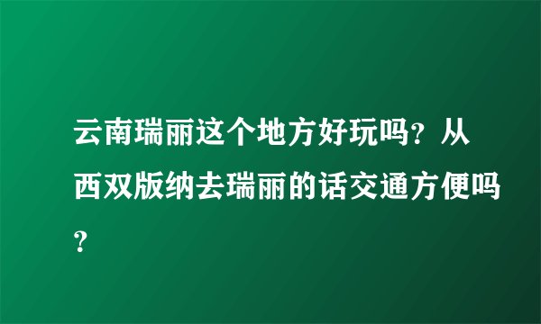 云南瑞丽这个地方好玩吗？从西双版纳去瑞丽的话交通方便吗？