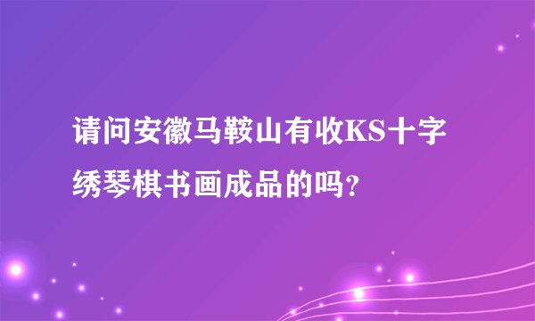 请问安徽马鞍山有收KS十字绣琴棋书画成品的吗？