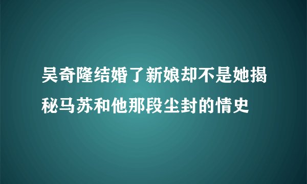 吴奇隆结婚了新娘却不是她揭秘马苏和他那段尘封的情史