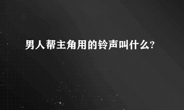 男人帮主角用的铃声叫什么?
