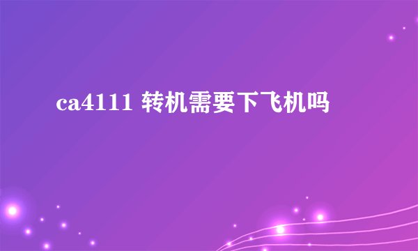 ca4111 转机需要下飞机吗