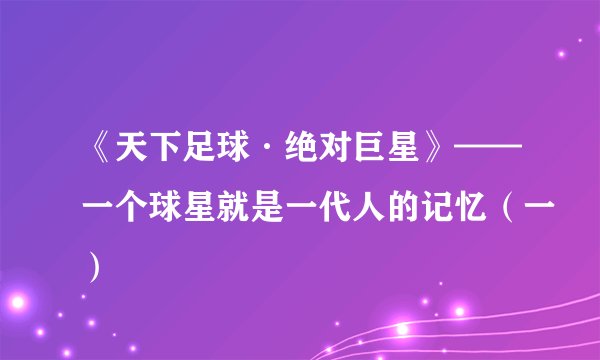 《天下足球·绝对巨星》——一个球星就是一代人的记忆(一)