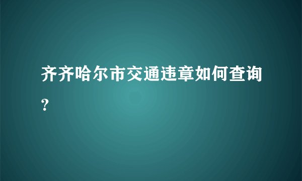 齐齐哈尔市交通违章如何查询？