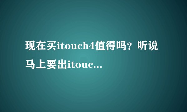 现在买itouch4值得吗?听说马上要出itouch5了,所以不知道买不买,想先买一个nano,然后等5出来再买。