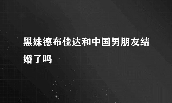 黑妹德布佳达和中国男朋友结婚了吗