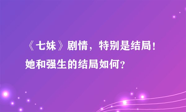 《七妹》剧情，特别是结局！她和强生的结局如何？