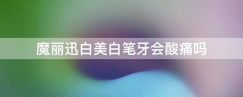 魔丽迅白美白笔牙会酸痛吗