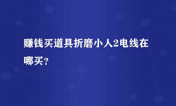 赚钱买道具折磨小人2电线在哪买？