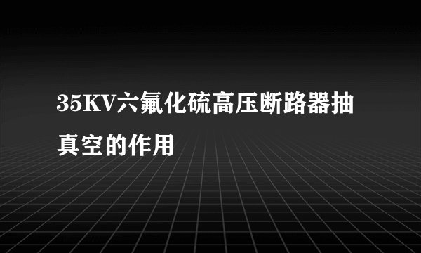 35KV六氟化硫高压断路器抽真空的作用