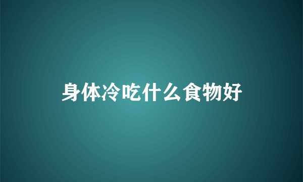 身体冷吃什么食物好