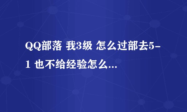 QQ部落 我3级 怎么过部去5-1 也不给经验怎么 升级呀 还让不让玩了