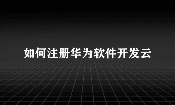 如何注册华为软件开发云