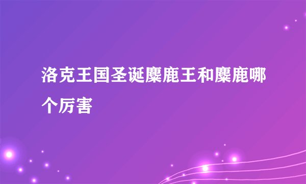 洛克王国圣诞麋鹿王和麋鹿哪个厉害