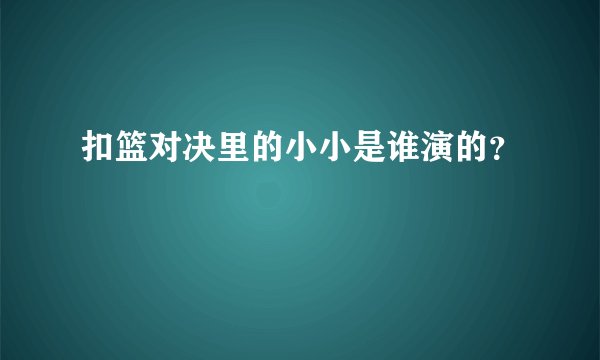 扣篮对决里的小小是谁演的？