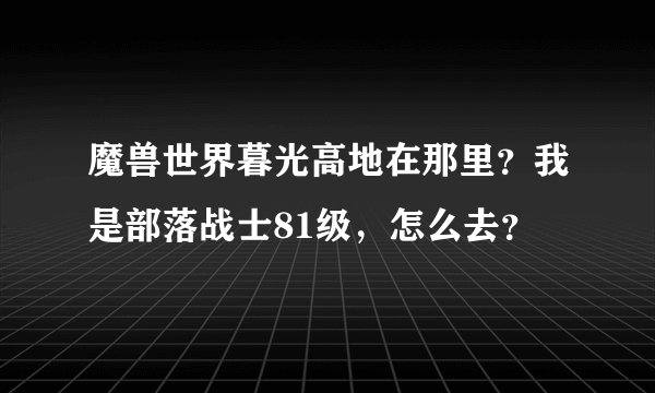 魔兽世界暮光高地在那里？我是部落战士81级，怎么去？